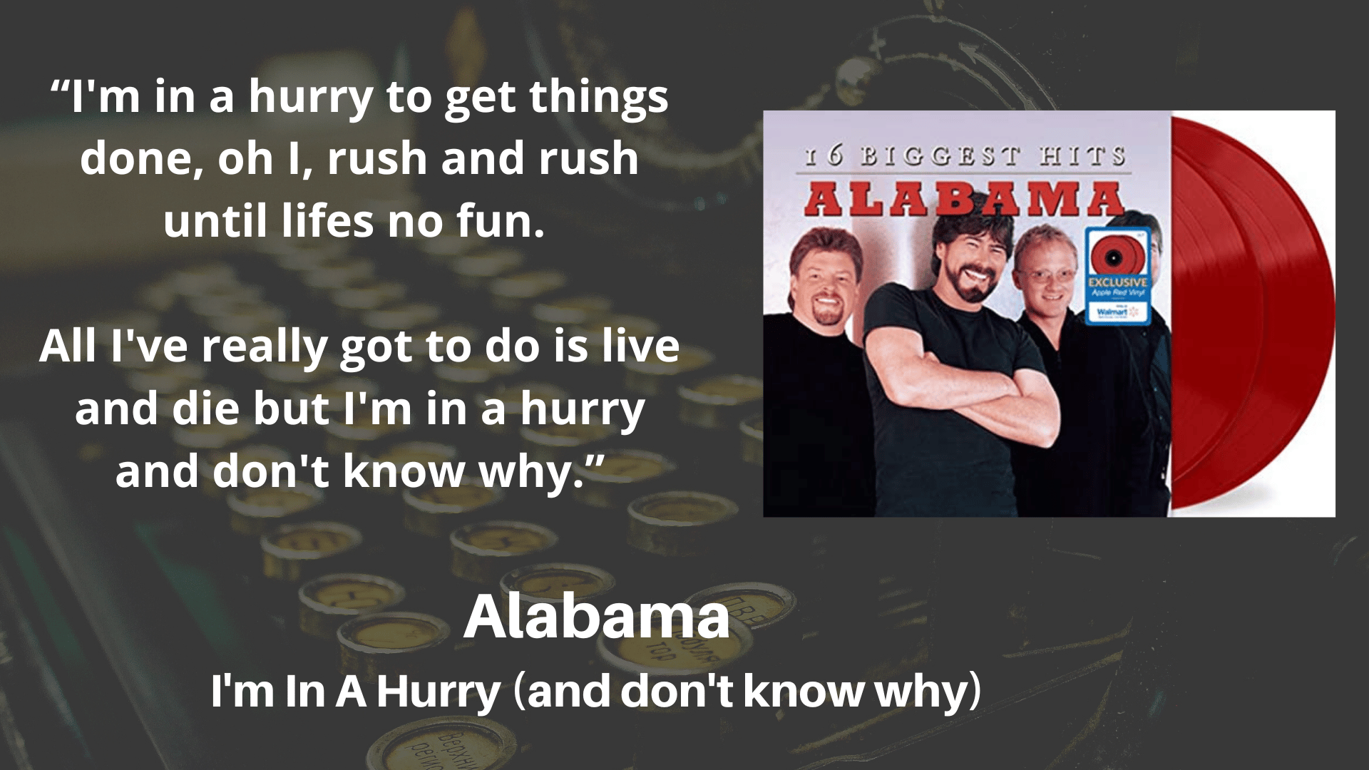 I’m in a hurry to get things done, oh I, rush and rush until life’s no fun. All I really gotta do is live and die, but I’m in a hurry and don’t know why.